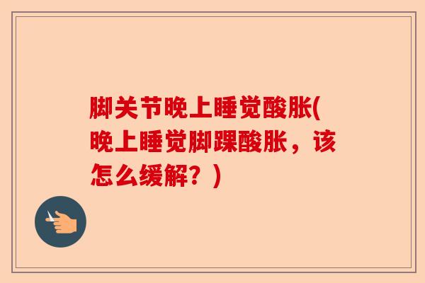 脚关节晚上睡觉酸胀(晚上睡觉脚踝酸胀，该怎么缓解？)
