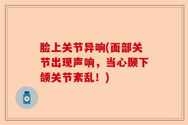 脸上关节异响(面部关节出现声响，当心颞下颌关节紊乱！)