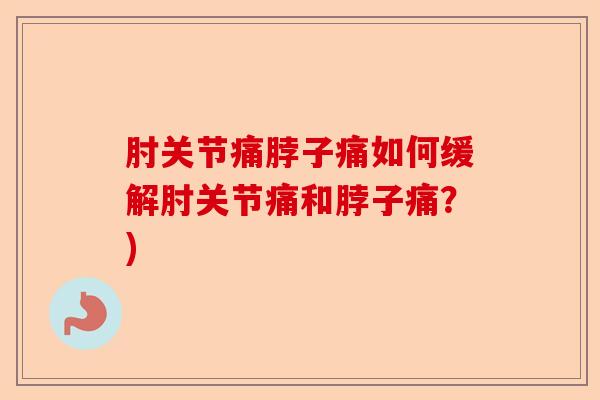 肘关节痛脖子痛如何缓解肘关节痛和脖子痛？)