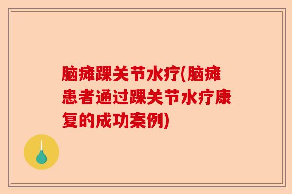 脑瘫踝关节水疗(脑瘫患者通过踝关节水疗康复的成功案例)