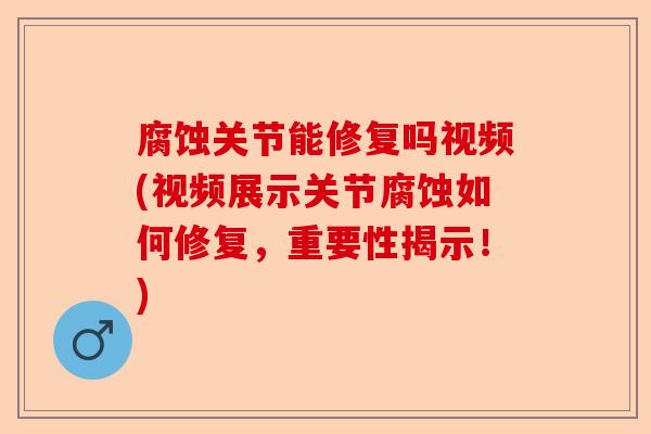 腐蚀关节能修复吗视频(视频展示关节腐蚀如何修复，重要性揭示！)