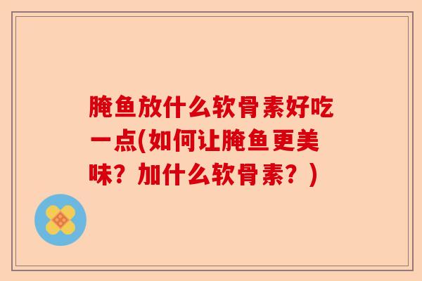 腌鱼放什么软骨素好吃一点(如何让腌鱼更美味？加什么软骨素？)