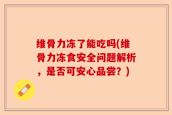 维骨力冻了能吃吗(维骨力冻食安全问题解析，是否可安心品尝？)