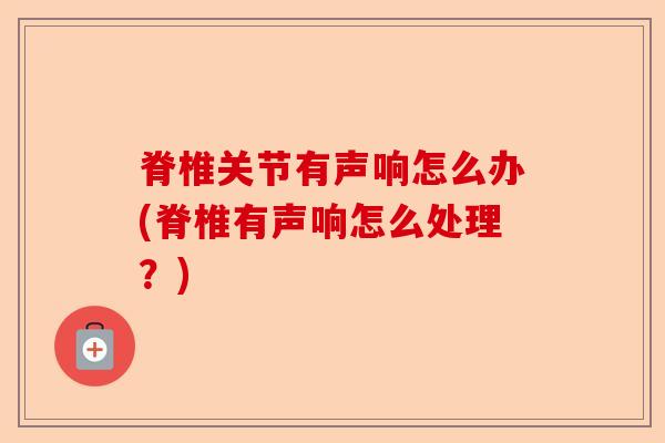 脊椎关节有声响怎么办(脊椎有声响怎么处理？)