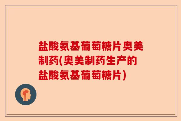 盐酸氨基葡萄糖片奥美制药(奥美制药生产的盐酸氨基葡萄糖片)