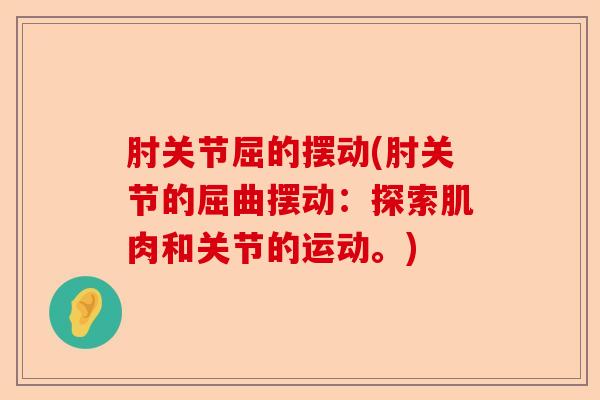 肘关节屈的摆动(肘关节的屈曲摆动:探索肌肉和关节的运动。) 肘关节屈的摆动(肘关节的屈曲摆动:探索肌肉和关节的运动。)