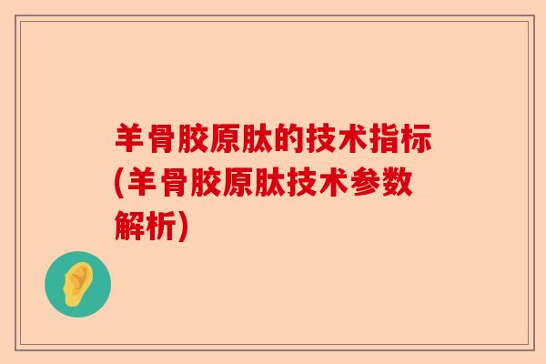 羊骨胶原肽的技术指标(羊骨胶原肽技术参数解析)