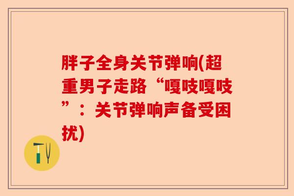 胖子全身关节弹响(超重男子走路“嘎吱嘎吱”：关节弹响声备受困扰)