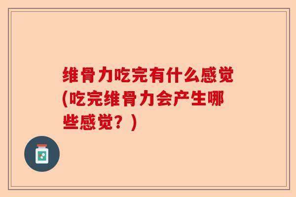 维骨力吃完有什么感觉(吃完维骨力会产生哪些感觉？)