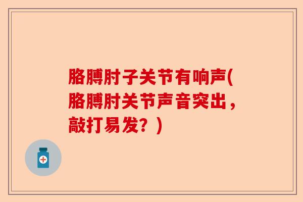 胳膊肘子关节有响声(胳膊肘关节声音突出，敲打易发？)