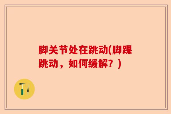 脚关节处在跳动(脚踝跳动，如何缓解？)