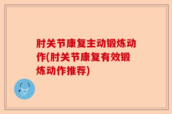 肘关节康复主动锻炼动作(肘关节康复有效锻炼动作推荐)