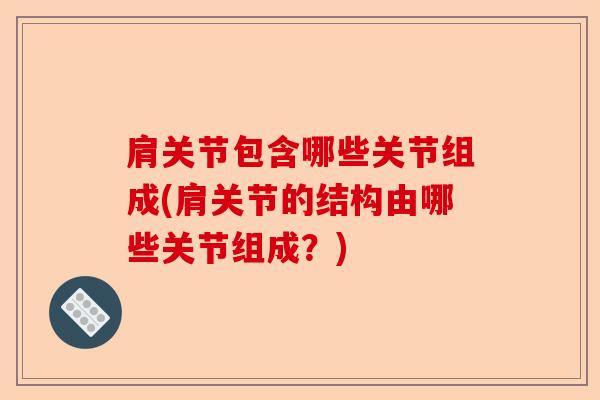 肩关节包含哪些关节组成(肩关节的结构由哪些关节组成？)