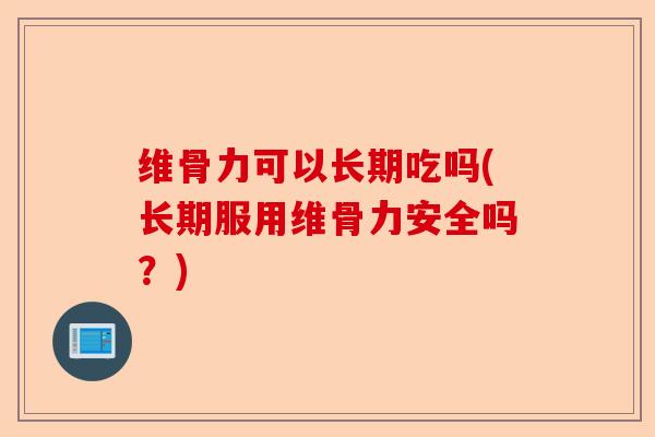 维骨力可以长期吃吗(长期服用维骨力安全吗？)