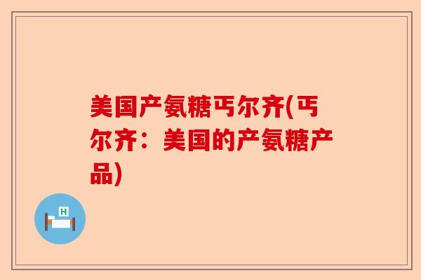 美国产氨糖丐尔齐(丐尔齐:美国的产氨糖产品) 美国产氨糖丐尔齐(丐尔齐:美国的产氨糖产品)