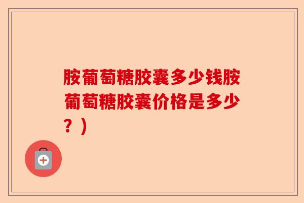 胺葡萄糖胶囊多少钱胺葡萄糖胶囊价格是多少？)