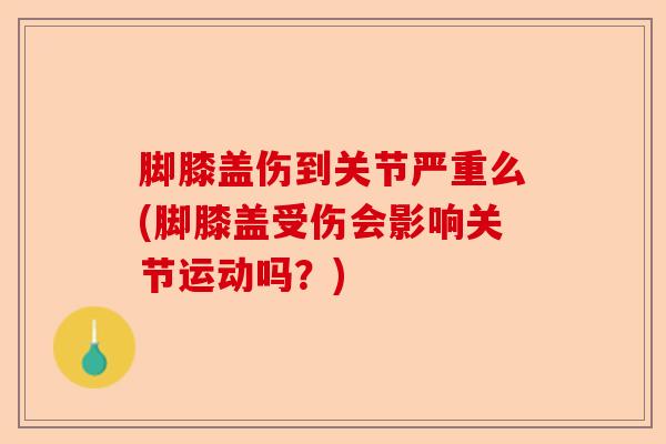 脚膝盖伤到关节严重么(脚膝盖受伤会影响关节运动吗？)