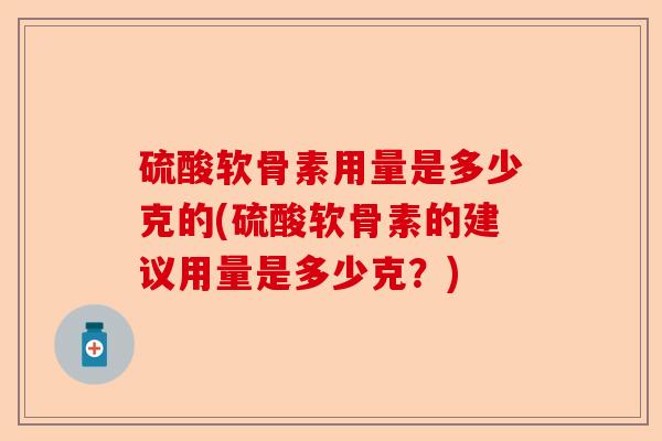 硫酸软骨素用量是多少克的(硫酸软骨素的建议用量是多少克？)