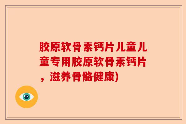 胶原软骨素钙片儿童儿童专用胶原软骨素钙片，滋养骨骼健康)