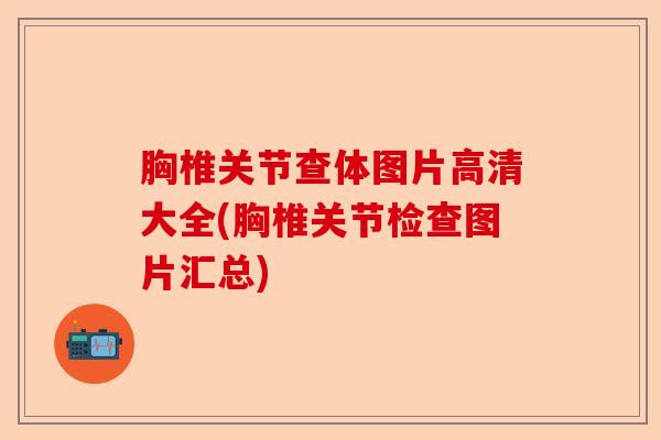 胸椎关节查体图片高清大全(胸椎关节检查图片汇总)