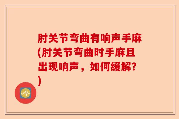 肘关节弯曲有响声手麻(肘关节弯曲时手麻且出现响声，如何缓解？)