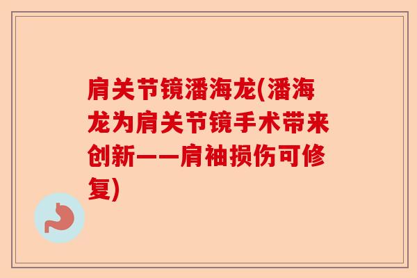 肩关节镜潘海龙(潘海龙为肩关节镜手术带来创新——肩袖损伤可修复)