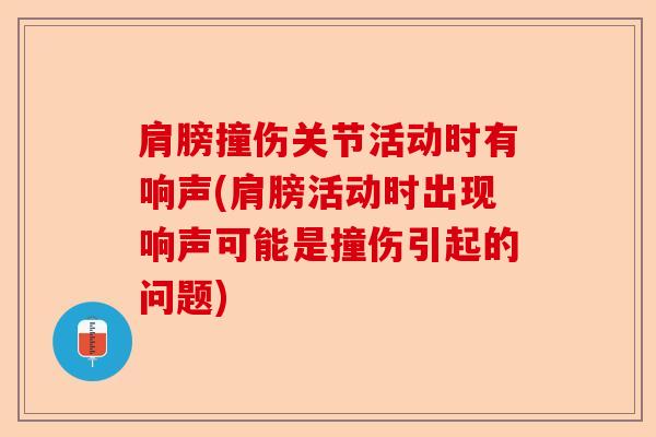 肩膀撞伤关节活动时有响声(肩膀活动时出现响声可能是撞伤引起的问题)