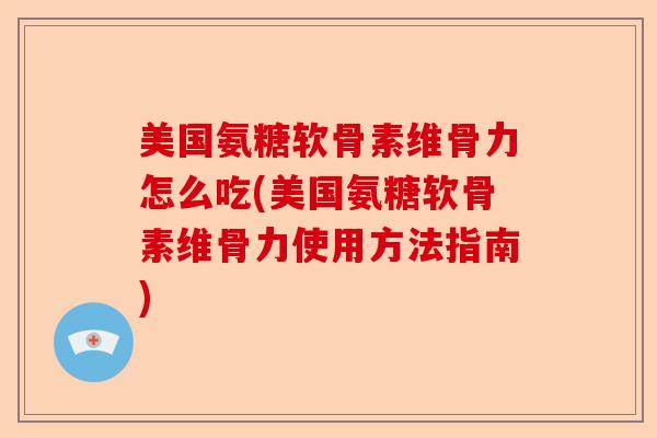 美国氨糖软骨素维骨力怎么吃(美国氨糖软骨素维骨力使用方法指南)