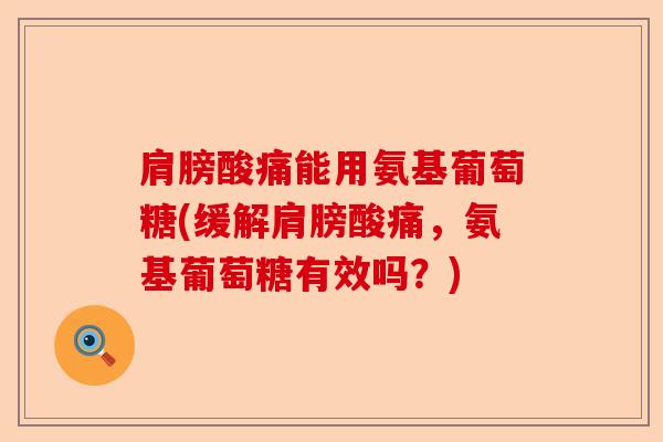 肩膀酸痛能用氨基葡萄糖(缓解肩膀酸痛,氨基葡萄糖有效吗?) 肩膀酸痛能用氨基葡萄糖(缓解肩膀酸痛,氨基葡萄糖有效吗?)