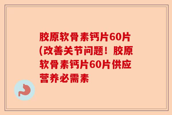 胶原软骨素钙片60片(改善关节问题！胶原软骨素钙片60片供应营养必需素