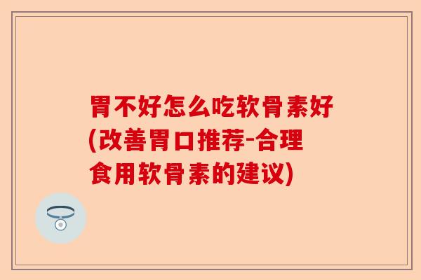 胃不好怎么吃软骨素好(改善胃口推荐-合理食用软骨素的建议)
