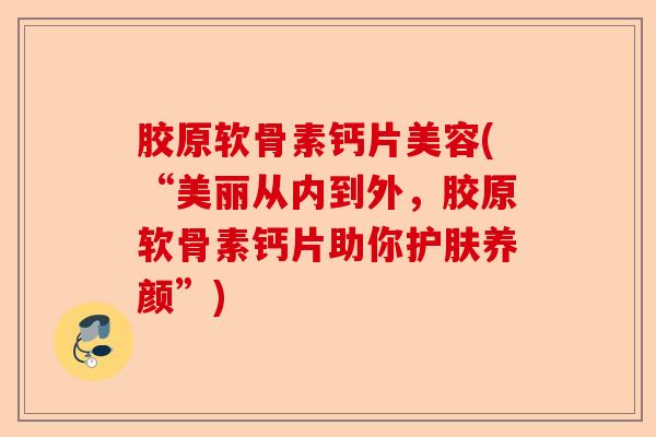 胶原软骨素钙片美容(“美丽从内到外，胶原软骨素钙片助你护肤养颜”)