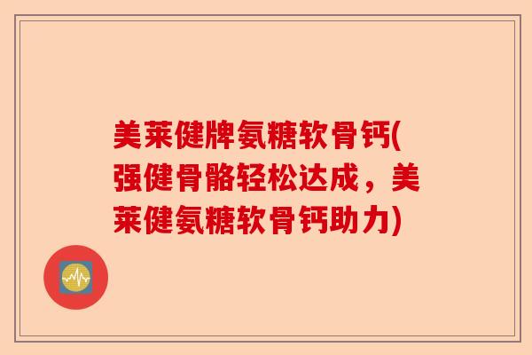 美莱健牌氨糖软骨钙(强健骨骼轻松达成，美莱健氨糖软骨钙助力)