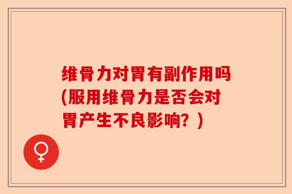 维骨力对胃有副作用吗(服用维骨力是否会对胃产生不良影响？)