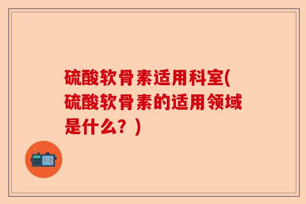 硫酸软骨素适用科室(硫酸软骨素的适用领域是什么？)