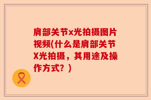 肩部关节x光拍摄图片视频(什么是肩部关节X光拍摄，其用途及操作方式？)
