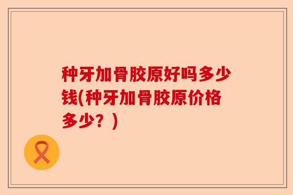 种牙加骨胶原好吗多少钱(种牙加骨胶原价格多少？)