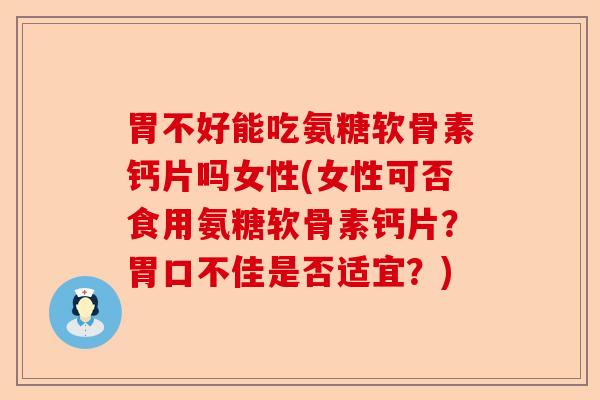 胃不好能吃氨糖软骨素钙片吗女性(女性可否食用氨糖软骨素钙片？胃口不佳是否适宜？)