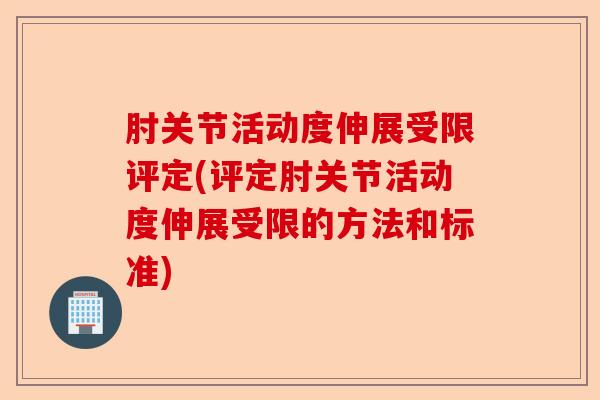 肘关节活动度伸展受限评定(评定肘关节活动度伸展受限的方法和标准)
