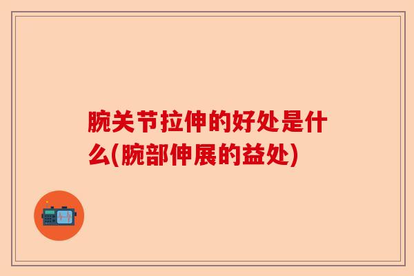 腕关节拉伸的好处是什么(腕部伸展的益处)