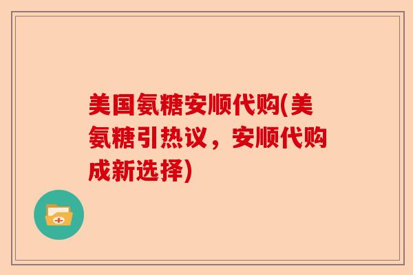 美国氨糖安顺代购(美氨糖引热议，安顺代购成新选择)