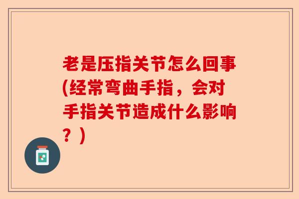 老是压指关节怎么回事(经常弯曲手指，会对手指关节造成什么影响？)