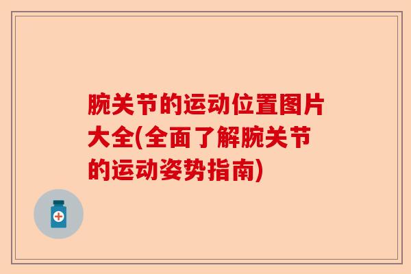 腕关节的运动位置图片大全(全面了解腕关节的运动姿势指南)