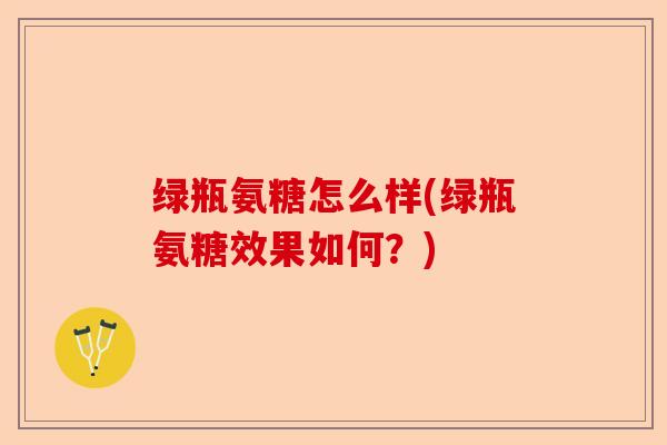 绿瓶氨糖怎么样(绿瓶氨糖效果如何？)