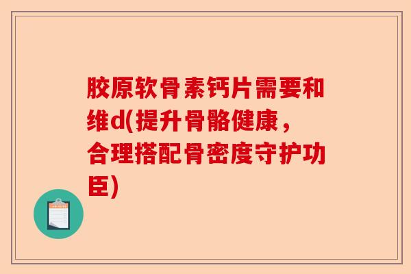 胶原软骨素钙片需要和维d(提升骨骼健康,合理搭配骨密度守护功臣) 胶原软骨素钙片需要和维d(提升骨骼健康,合理搭配骨密度守护功臣)