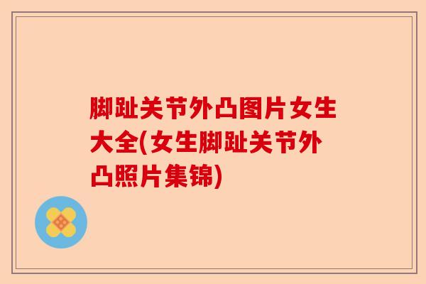 脚趾关节外凸图片女生大全(女生脚趾关节外凸照片集锦)