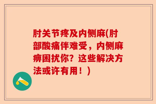 肘关节疼及内侧麻(肘部酸痛伴难受，内侧麻痹困扰你？这些解决方法或许有用！)
