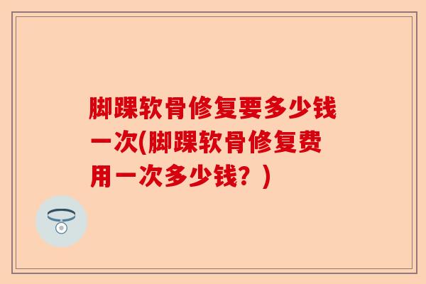 脚踝软骨修复要多少钱一次(脚踝软骨修复费用一次多少钱？)
