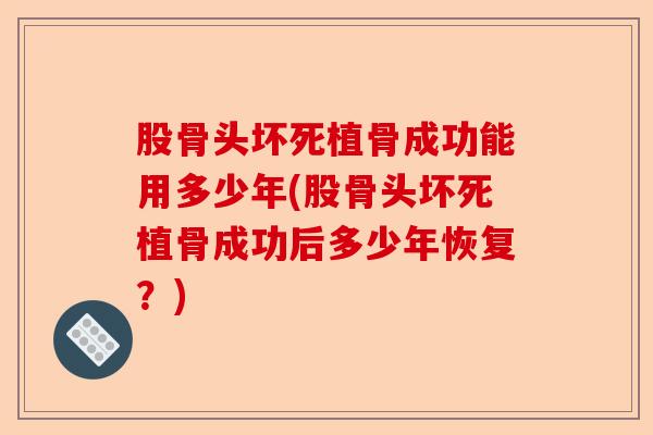 股骨头坏死植骨成功能用多少年(股骨头坏死植骨成功后多少年恢复？)