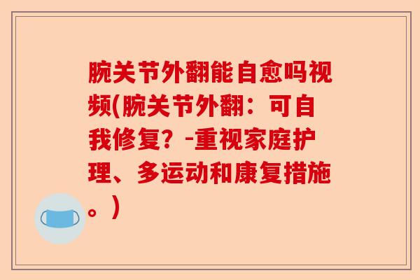 腕关节外翻能自愈吗视频(腕关节外翻：可自我修复？-重视家庭护理、多运动和康复措施。)